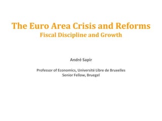 The Euro Area Crisis and Reforms
      Fiscal Discipline and Growth


                        André Sapir

     Professor of Economics, Université Libre de Bruxelles
                    Senior Fellow, Bruegel
 