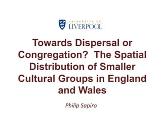 Towards Dispersal or
Congregation? The Spatial
Distribution of Smaller
Cultural Groups in England
and Wales
Philip Sapiro
 