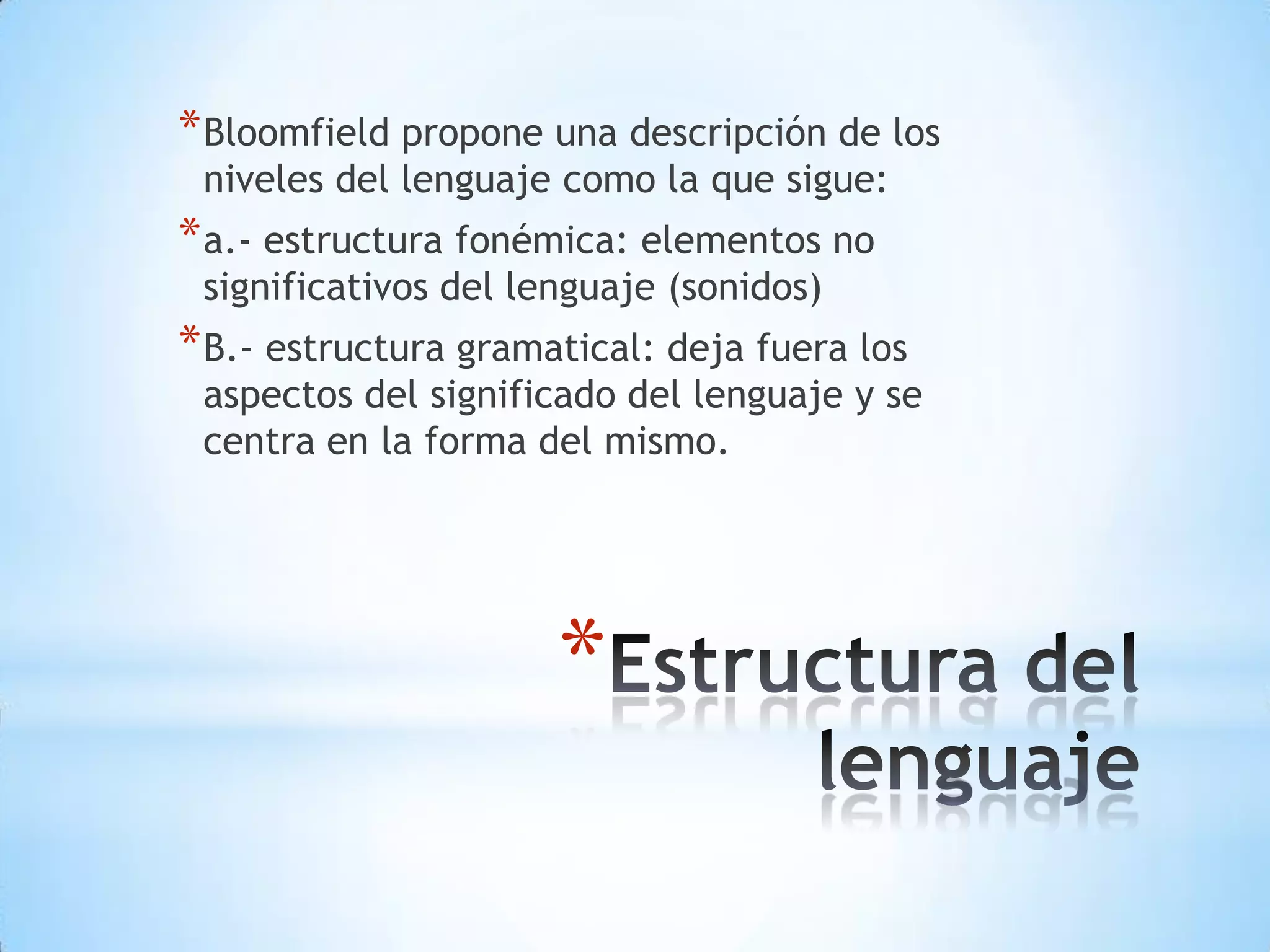 * Bloomfield propone una descripción de los
 niveles del lenguaje como la que sigue:
* a.- estructura fonémica: elementos no
 significativos del lenguaje (sonidos)
* B.- estructura gramatical: deja fuera los
 aspectos del significado del lenguaje y se
 centra en la forma del mismo.




                      *
 
