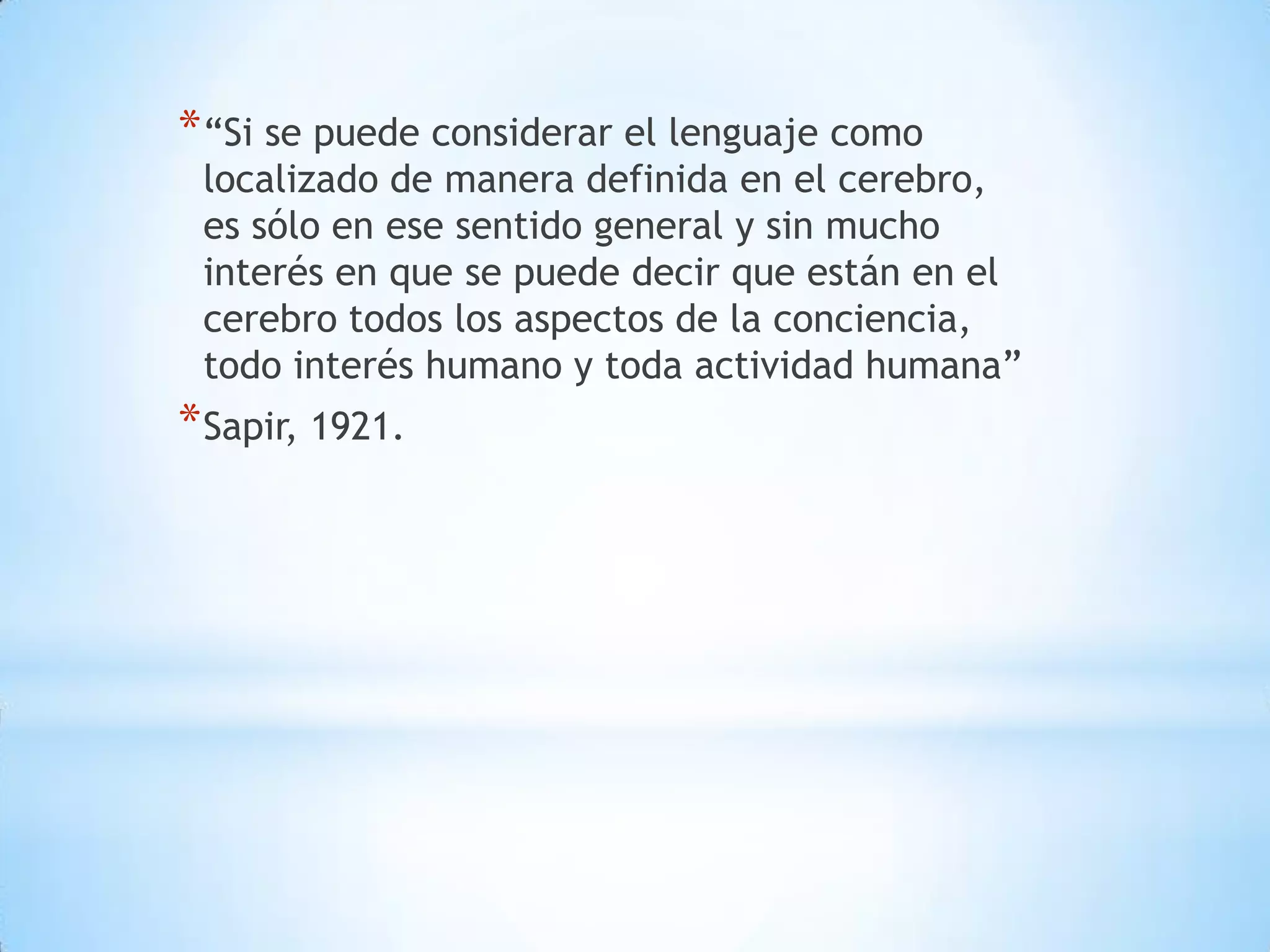 * “Si se puede considerar el lenguaje como
 localizado de manera definida en el cerebro,
 es sólo en ese sentido general y sin mucho
 interés en que se puede decir que están en el
 cerebro todos los aspectos de la conciencia,
 todo interés humano y toda actividad humana”
* Sapir, 1921.
 