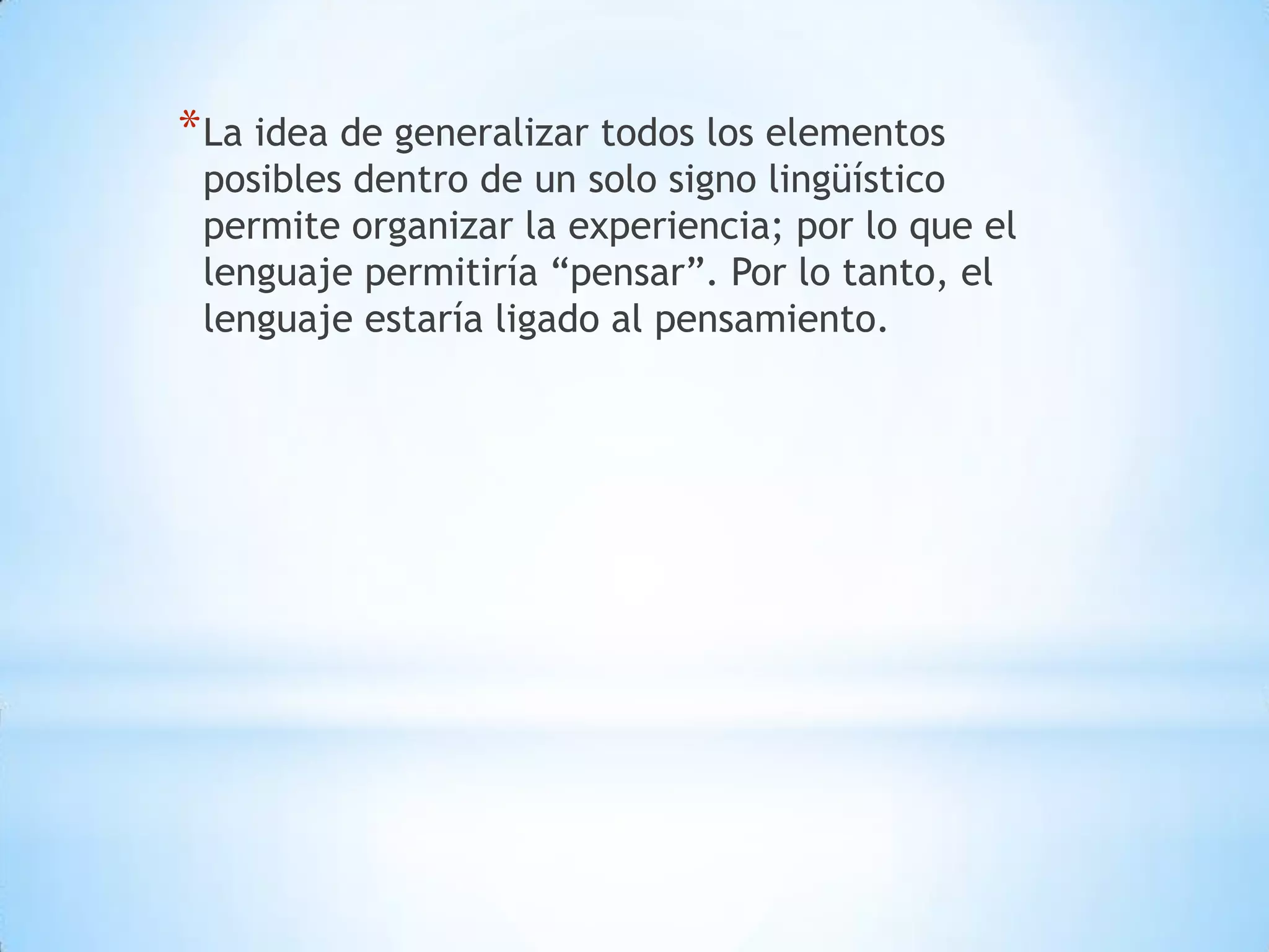 * La idea de generalizar todos los elementos
 posibles dentro de un solo signo lingüístico
 permite organizar la experiencia; por lo que el
 lenguaje permitiría “pensar”. Por lo tanto, el
 lenguaje estaría ligado al pensamiento.
 