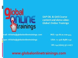 Email: rithisha@globalonlinetrainings.com IND: +91-8121 020 444
Skype: rithisha@globalonlinetrainings USA: +1-516-8586-242
UK:+44 (0)203 371 0077
www.globalonlinetrainings.com
SAP OIL & GAS Course
content and demo video-
Global Online Trainings
 
