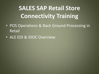 SALES SAP Retail Store
Connectivity Training
• POS Operations & Back Ground Processing in
Retail
• ALE EDI & IDOC Overview
 