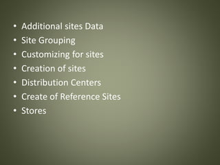 • Additional sites Data
• Site Grouping
• Customizing for sites
• Creation of sites
• Distribution Centers
• Create of Reference Sites
• Stores
 