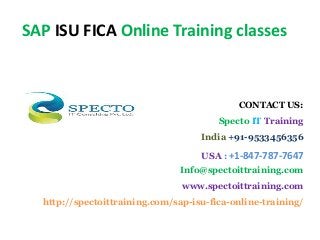 SAP ISU FICA Online Training classes
CONTACT US:
Specto IT Training
India +91-9533456356
USA : +1-847-787-7647
Info@spectoittraining.com
www.spectoittraining.com
http://spectoittraining.com/sap-isu-fica-online-training/
 