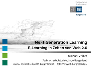 Next Generation Learning
              E-Learning in Zeiten von Web 2.0

                                                    Michael Zeiller
                            Fachhochschulstudiengänge Burgenland
mailto: michael.zeiller@fh-burgenland.at | http://www.fh-burgenland.at/
 