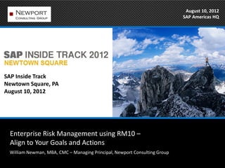 August 10, 2012
                                                                           SAP Americas HQ




SAP Inside Track
Newtown Square, PA
August 10, 2012




 Enterprise Risk Management using RM10 –
 Align to Your Goals and Actions
 William Newman, MBA, CMC – Managing Principal, Newport Consulting Group
 