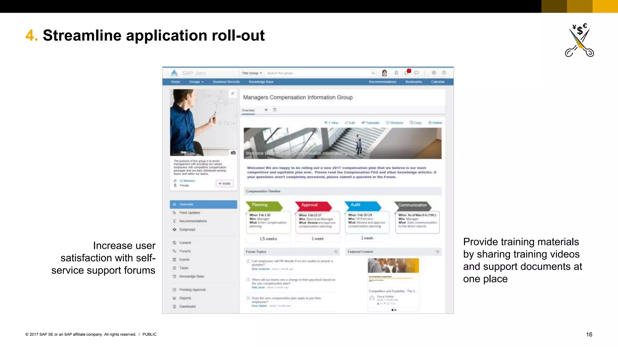 16PUBLIC© 2017 SAP SE or an SAP affiliate company. All rights reserved. ǀ
4. Streamline application roll-out
Increase user
satisfaction with self-
service support forums
Provide training materials
by sharing training videos
and support documents at
one place
 