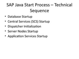 SAP Java Start Process – Technical
Sequence
• Database Startup
• Central Services (SCS) Startup
• Dispatcher Initialization
• Server Nodes Startup
• Application Services Startup
 