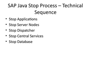 SAP Java Stop Process – Technical
Sequence
• Stop Applications
• Stop Server Nodes
• Stop Dispatcher
• Stop Central Services
• Stop Database
 