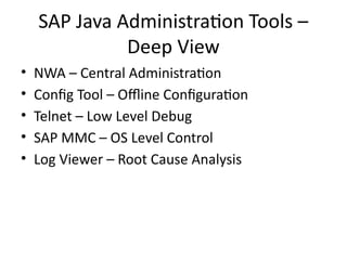 SAP Java Administration Tools –
Deep View
• NWA – Central Administration
• Config Tool – Offline Configuration
• Telnet – Low Level Debug
• SAP MMC – OS Level Control
• Log Viewer – Root Cause Analysis
 