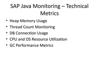 SAP Java Monitoring – Technical
Metrics
• Heap Memory Usage
• Thread Count Monitoring
• DB Connection Usage
• CPU and OS Resource Utilization
• GC Performance Metrics
 