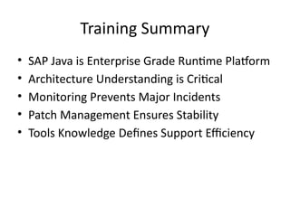 Training Summary
• SAP Java is Enterprise Grade Runtime Platform
• Architecture Understanding is Critical
• Monitoring Prevents Major Incidents
• Patch Management Ensures Stability
• Tools Knowledge Defines Support Efficiency
 