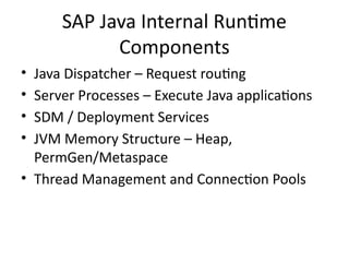 SAP Java Internal Runtime
Components
• Java Dispatcher – Request routing
• Server Processes – Execute Java applications
• SDM / Deployment Services
• JVM Memory Structure – Heap,
PermGen/Metaspace
• Thread Management and Connection Pools
 