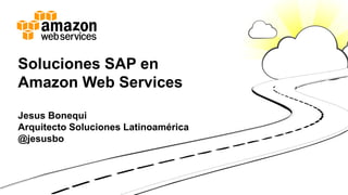 Soluciones SAP en
Amazon Web Services
Jesus Bonequi
Arquitecto Soluciones Latinoamérica
@jesusbo
 