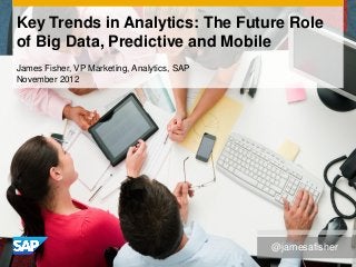 Key Trends in Analytics: The Future Role
of Big Data, Predictive and Mobile
James Fisher, VP Marketing, Analytics, SAP
November 2012




                                             @jamesafisher
 