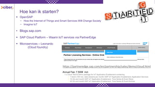 Hoe kan ik starten?
 OpenSAP
− How the Internet of Things and Smart Services Will Change Society
− Imagine IoT
• Blogs.sap.com
 SAP Cloud Platform – Waarin IoT services via PartnerEdge
 Microservices – Leonardo
(Cloud foundry)
 