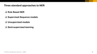 24CUSTOMER© 2017 SAP SE or an SAP affiliate company. All rights reserved. ǀ
Three standard approaches to NER
q Rule Based NER
q Supervised Sequence models
q Unsupervised models
q Semi-supervised learning
 