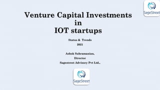 Venture Capital Investments
in
IOT startups
Status & Trends
2021
Ashok Subramanian,
Director
Sagestreet Advisory Pvt Ltd.,
 