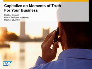 Capitalize on Moments of Truth
For Your Business
Heather Deason
Line of Business Marketing
October 25, 2011
 
