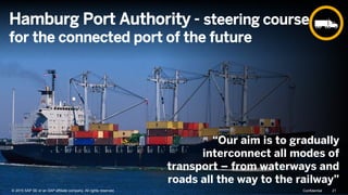 21© 2014 SAP SE or an SAP affiliate company. All rights reserved.
“Our aim is to gradually
interconnect all modes of
transport – from waterways and
roads all the way to the railway”
Hamburg Port Authority - steering course
for the connected port of the future
© 2015 SAP SE or an SAP affiliate company. All rights reserved. 21Confidential
 