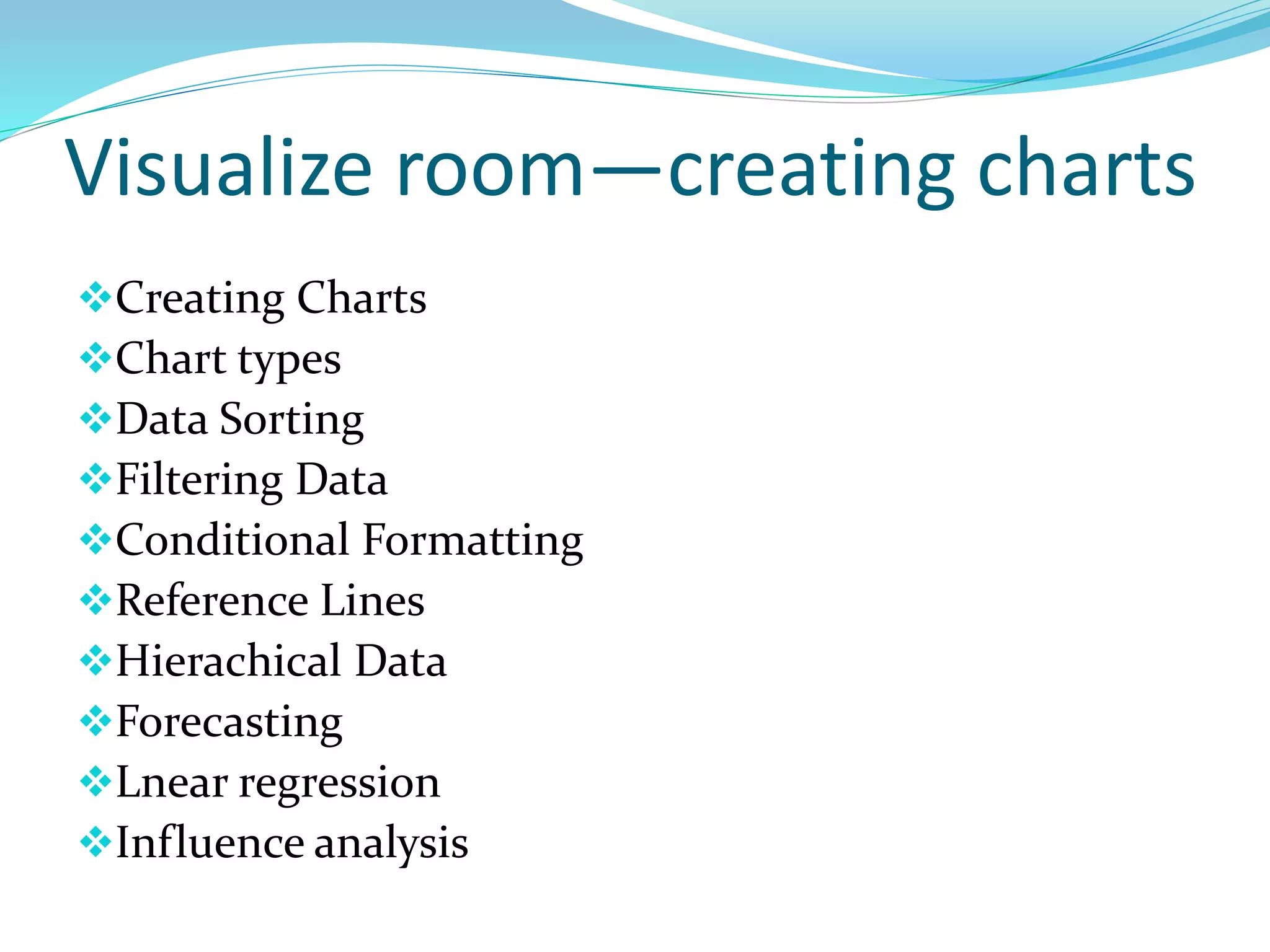 Visualize room—creating charts
Creating Charts
Chart types
Data Sorting
Filtering Data
Conditional Formatting
Reference Lines
Hierachical Data
Forecasting
Lnear regression
Influence analysis
 