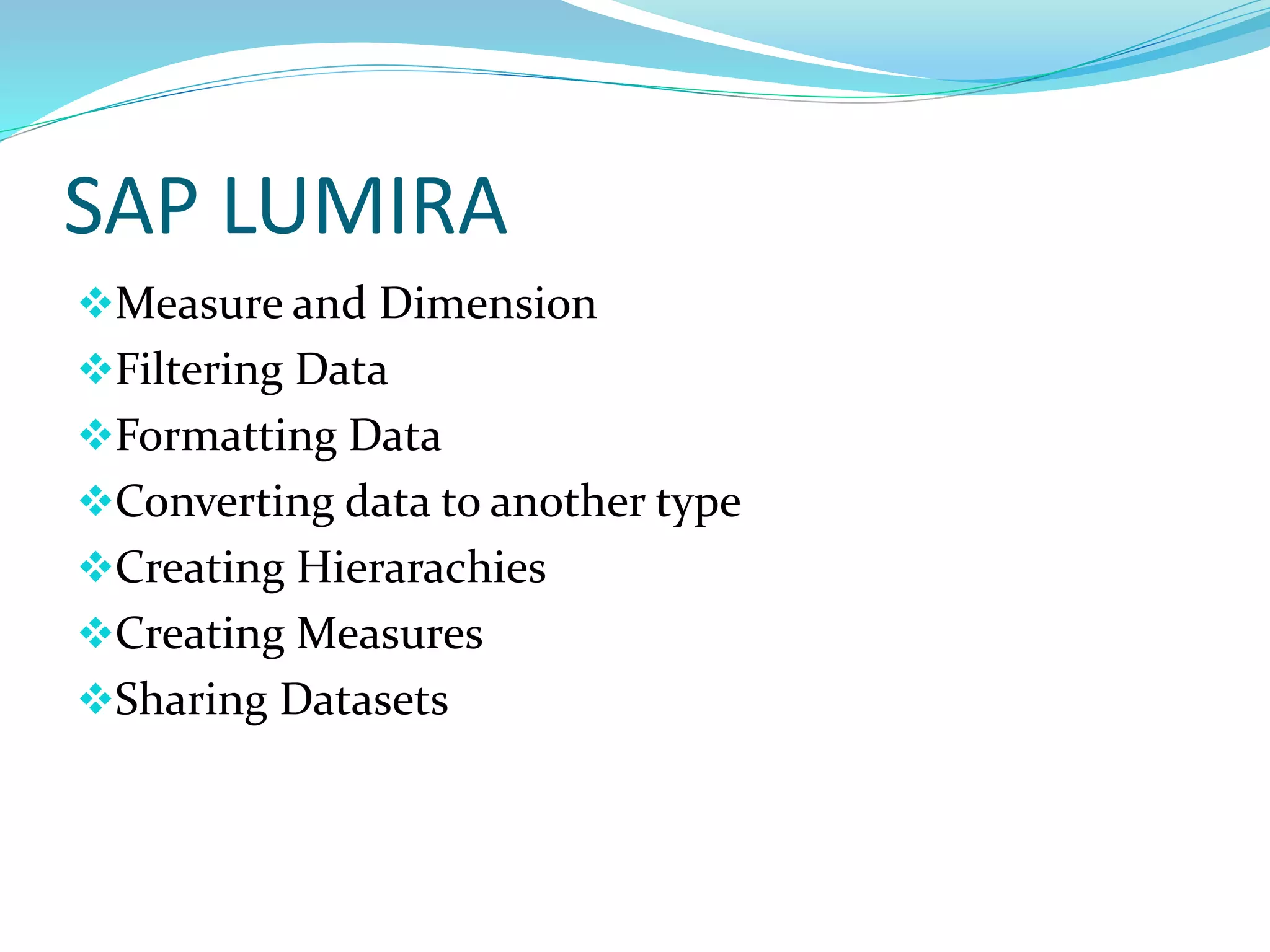 SAP LUMIRA
Measure and Dimension
Filtering Data
Formatting Data
Converting data to another type
Creating Hierarachies
Creating Measures
Sharing Datasets
 