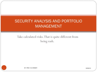 SECURITY ANALYSIS AND PORTFOLIO
             MANAGEMENT

     Take calculated risks. That is quite different from
                        being rash.




1         BY: PROF. N.N.PANDEY                             10/22/12
 