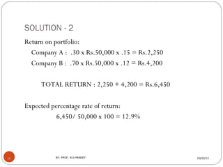 SOLUTION - 2
     Return on portfolio:
       Company A : .30 x Rs.50,000 x .15 = Rs.2,250
       Company B : .70 x Rs.50,...