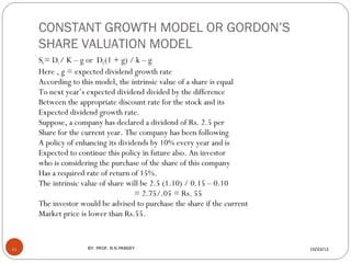 CONSTANT GROWTH MODEL OR GORDON’S
     SHARE VALUATION MODEL
     S0 = D1 / K – g or D0 (1 + g) / k – g
     Here , g = ex...