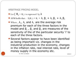ARBITRAGE PRICING MODEL
      Let ( Rm - Rf ) is expressed by λ
      APM holds that : E(Ri ) = Rf + λ1 βi1 + λ2 βi2 + λ...