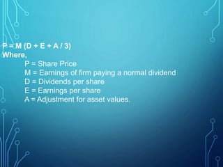 P = M (D + E + A / 3)
Where,
P = Share Price
M = Earnings of firm paying a normal dividend
D = Dividends per share
E = Ear...