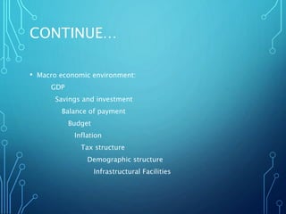 CONTINUE…
• Macro economic environment:
GDP
Savings and investment
Balance of payment
Budget
Inflation
Tax structure
Demog...