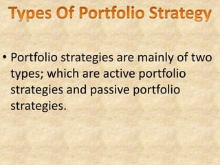 • Portfolio strategies are mainly of two
types; which are active portfolio
strategies and passive portfolio
strategies.
 
