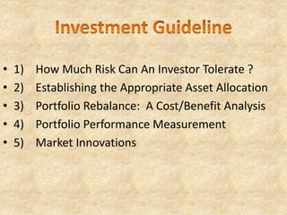 • 1) How Much Risk Can An Investor Tolerate ?
• 2) Establishing the Appropriate Asset Allocation
• 3) Portfolio Rebalance: A Cost/Benefit Analysis
• 4) Portfolio Performance Measurement
• 5) Market Innovations
 