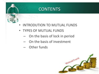 CONTENTS
• INTRODUTION TO MUTUAL FUNDS
• TYPES OF MUTUAL FUNDS
– On the basis of lock in period
– On the basis of investment
– Other funds
 