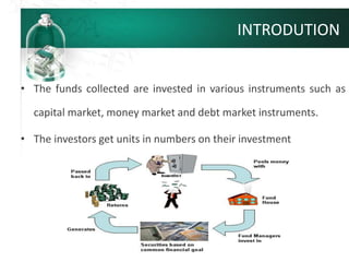 • The funds collected are invested in various instruments such as
capital market, money market and debt market instruments.
• The investors get units in numbers on their investment
INTRODUTION
 