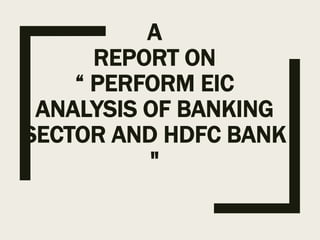 A
REPORT ON
“ PERFORM EIC
ANALYSIS OF BANKING
SECTOR AND HDFC BANK
"
 