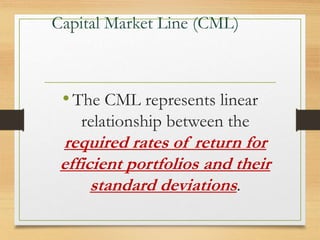 Capital Market Line (CML)
•The CML represents linear
relationship between the
required rates of return for
efficient portfolios and their
standard deviations.
 