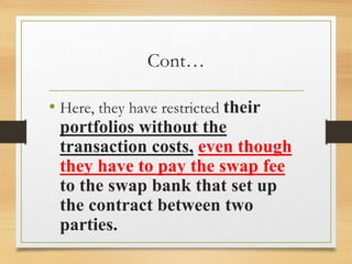 Cont…
• Here, they have restricted their
portfolios without the
transaction costs, even though
they have to pay the swap fee
to the swap bank that set up
the contract between two
parties.
 