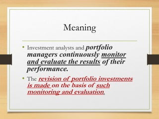 Meaning
• Investment analysts and portfolio
managers continuously monitor
and evaluate the results of their
performance.
• The revision of portfolio investments
is made on the basis of such
monitoring and evaluation.
 