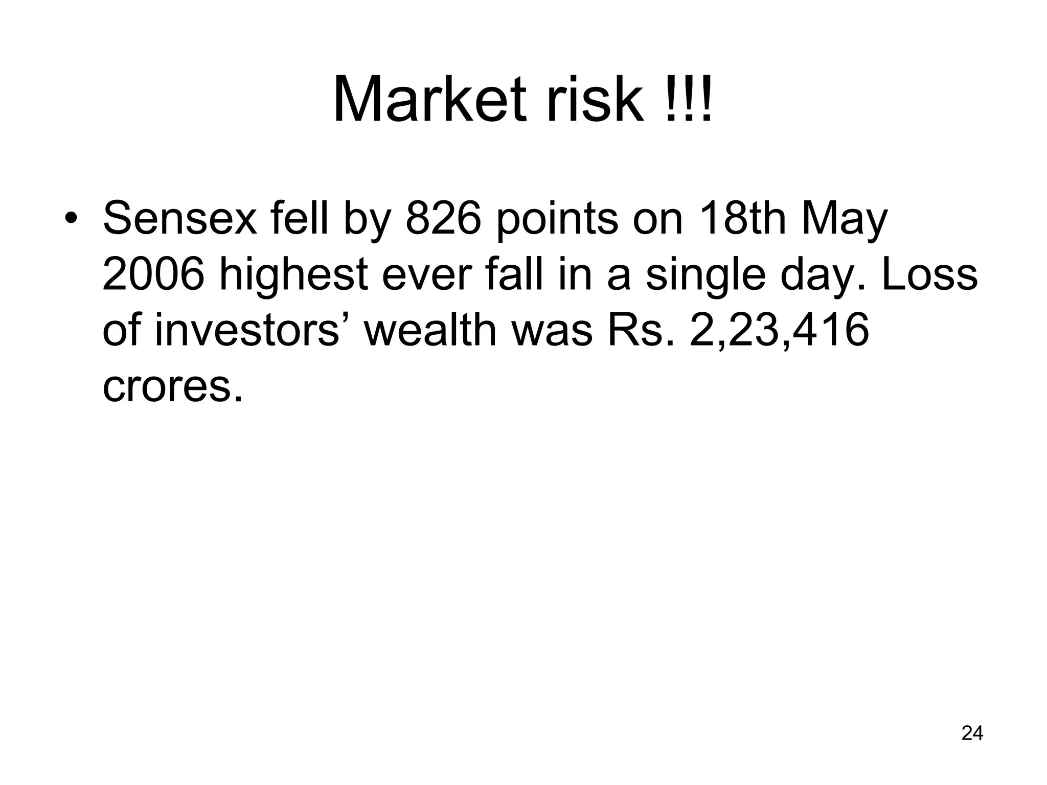 24
Market risk !!!
• Sensex fell by 826 points on 18th May
2006 highest ever fall in a single day. Loss
of investors’ wealth was Rs. 2,23,416
crores.
 