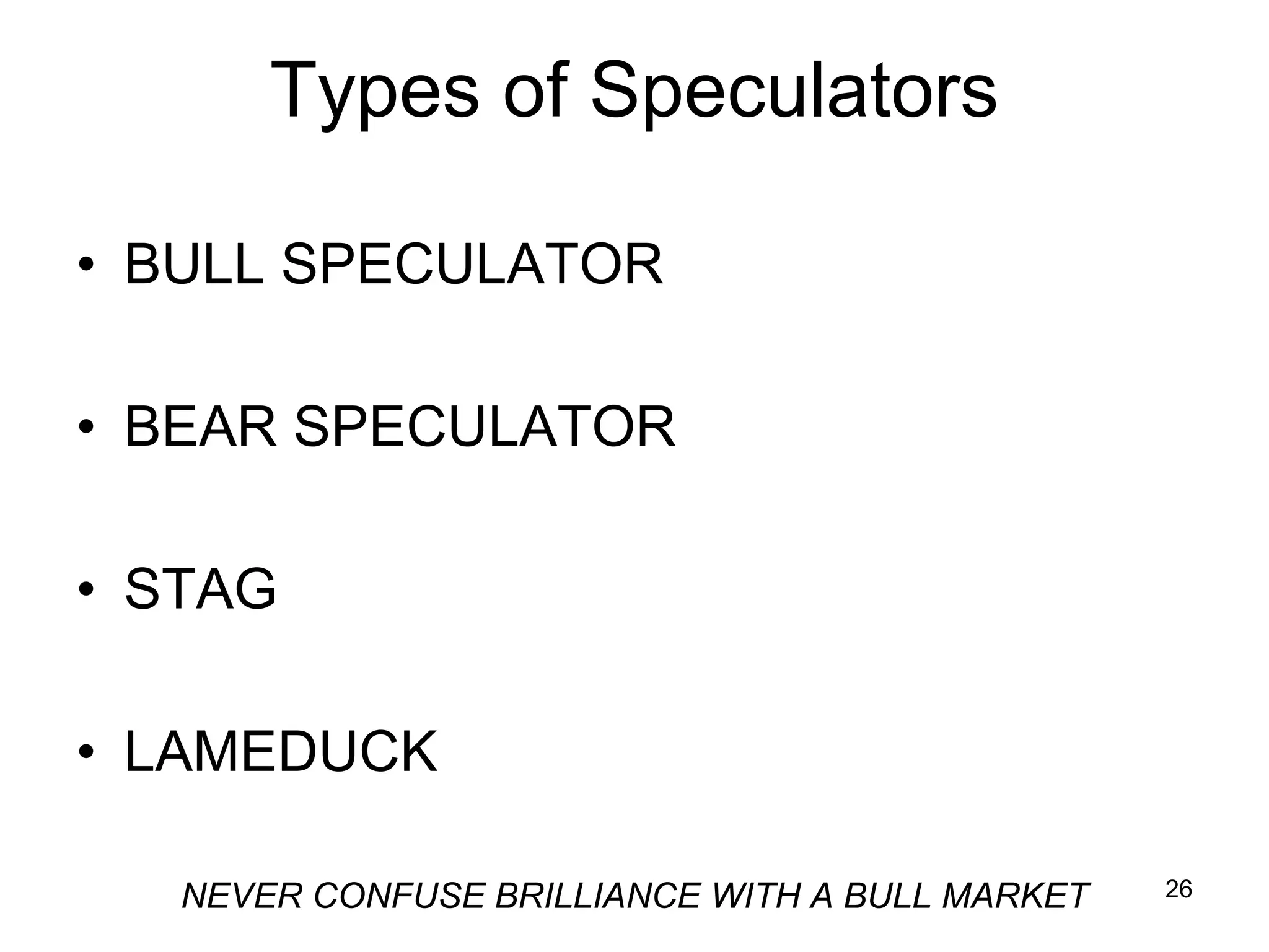 26
Types of Speculators
• BULL SPECULATOR
• BEAR SPECULATOR
• STAG
• LAMEDUCK
NEVER CONFUSE BRILLIANCE WITH A BULL MARKET
 