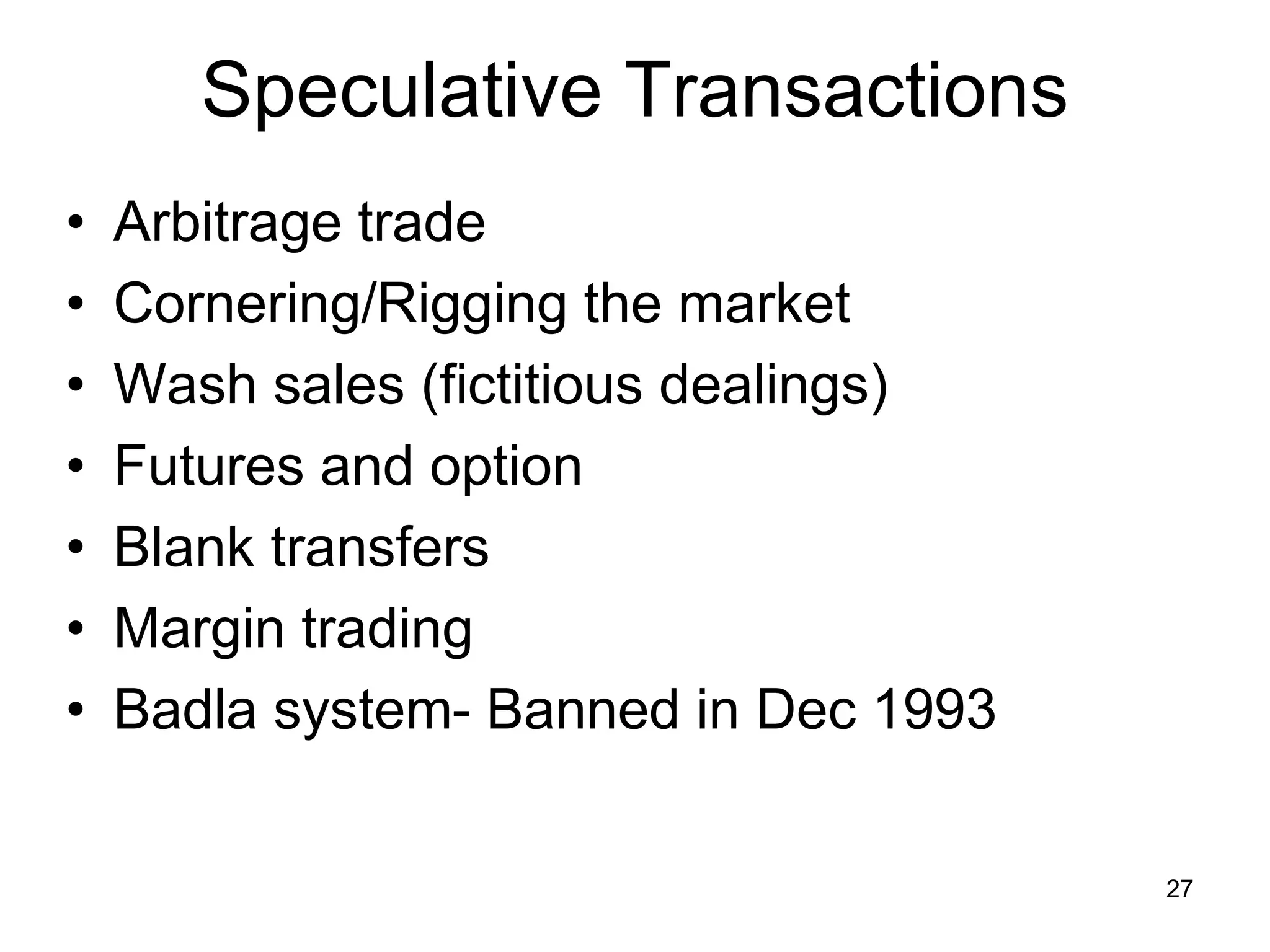 27
Speculative Transactions
• Arbitrage trade
• Cornering/Rigging the market
• Wash sales (fictitious dealings)
• Futures and option
• Blank transfers
• Margin trading
• Badla system- Banned in Dec 1993
 