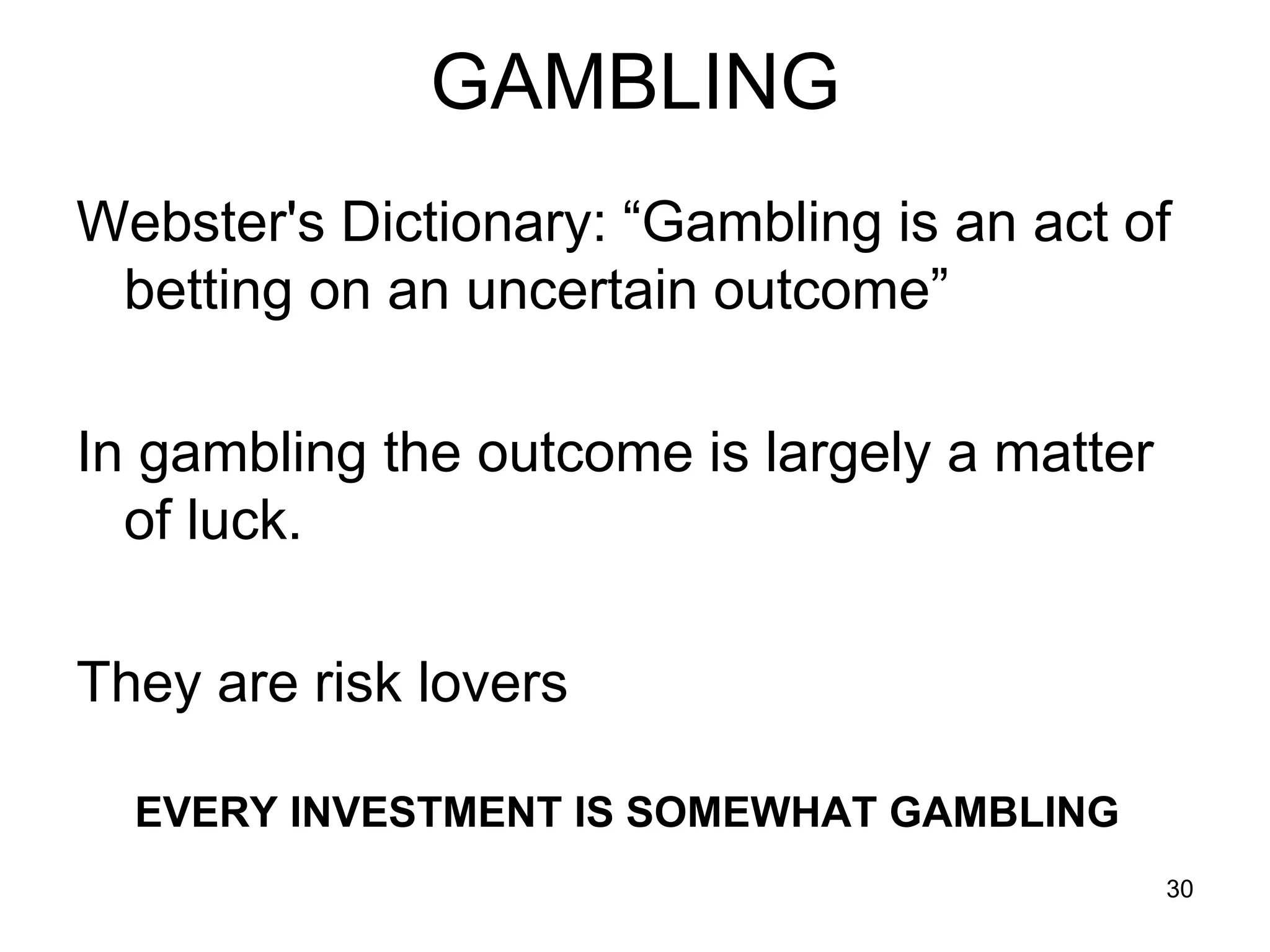 30
GAMBLING
Webster's Dictionary: “Gambling is an act of
betting on an uncertain outcome”
In gambling the outcome is largely a matter
of luck.
They are risk lovers
EVERY INVESTMENT IS SOMEWHAT GAMBLING
 
