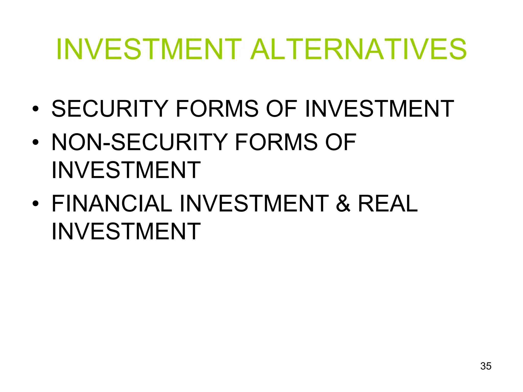 35
INVESTMENT ALTERNATIVES
• SECURITY FORMS OF INVESTMENT
• NON-SECURITY FORMS OF
INVESTMENT
• FINANCIAL INVESTMENT & REAL
INVESTMENT
 
