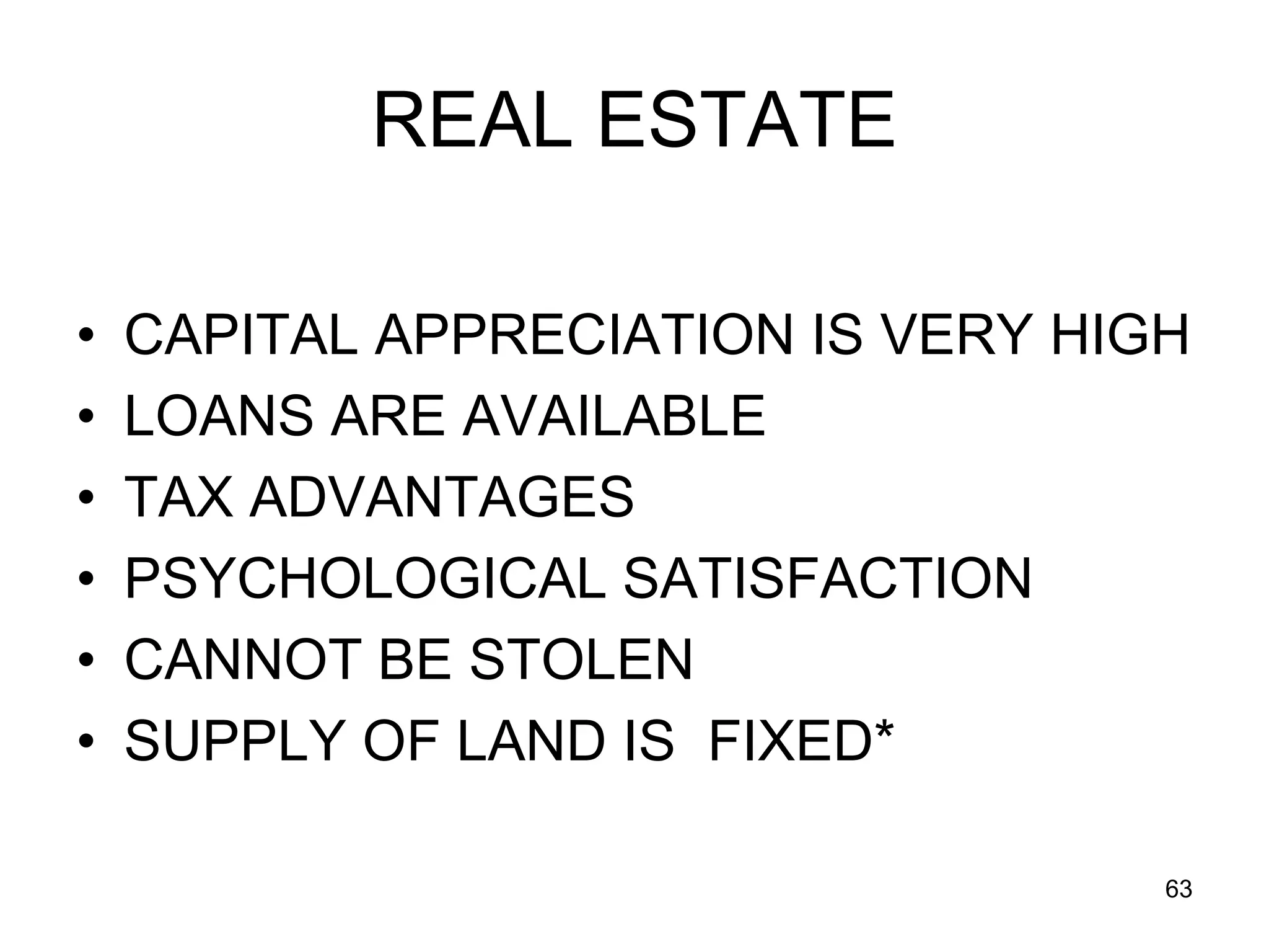63
REAL ESTATE
• CAPITAL APPRECIATION IS VERY HIGH
• LOANS ARE AVAILABLE
• TAX ADVANTAGES
• PSYCHOLOGICAL SATISFACTION
• CANNOT BE STOLEN
• SUPPLY OF LAND IS FIXED*
 