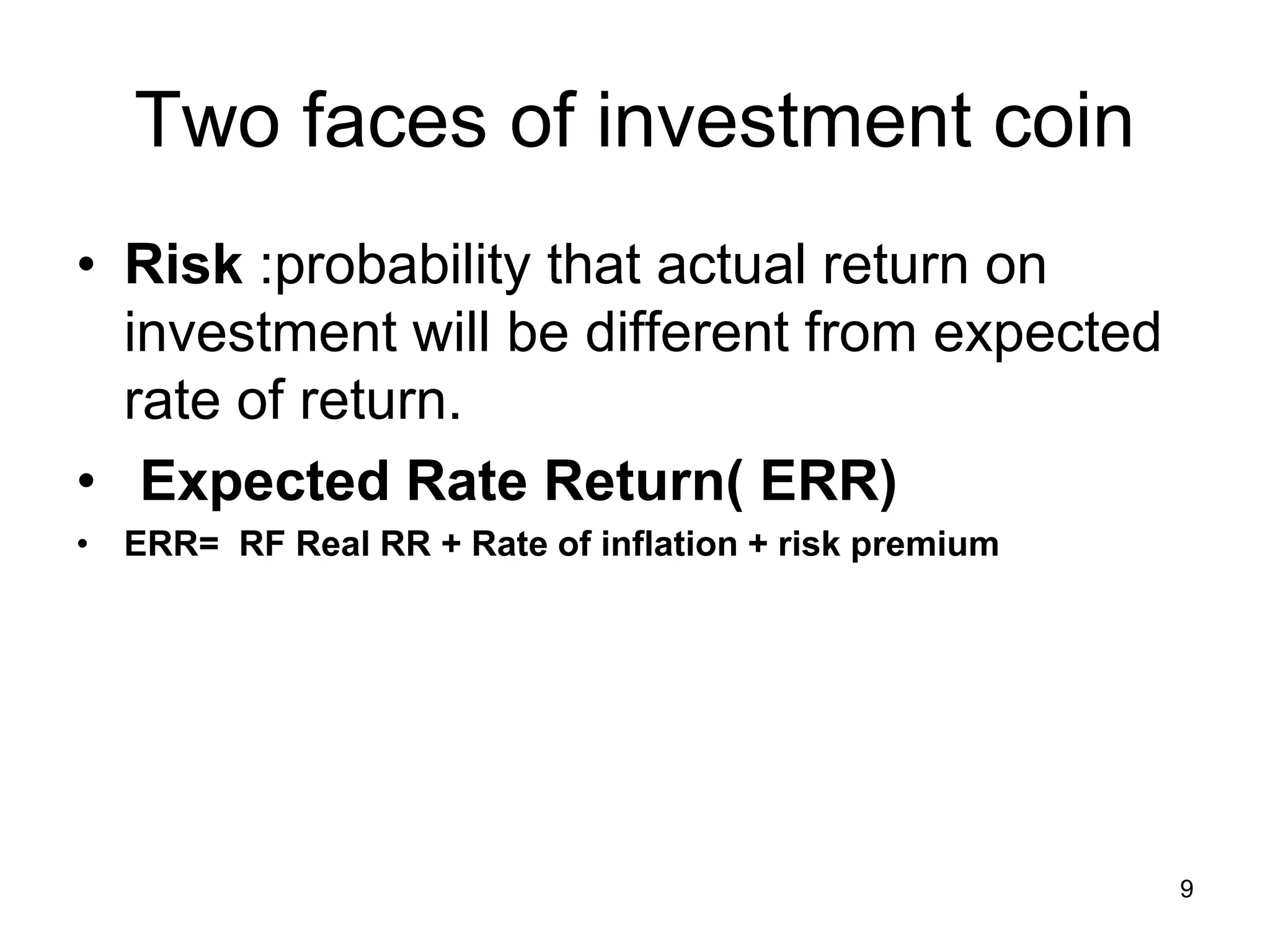 9
Two faces of investment coin
• Risk :probability that actual return on
investment will be different from expected
rate of return.
• Expected Rate Return( ERR)
• ERR= RF Real RR + Rate of inflation + risk premium
 