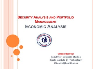 SECURITY ANALYSIS AND PORTFOLIO
MANAGEMENT
ECONOMIC ANALYSIS
Vikash Barnwal
Faculty of Business studies
Kashi Institute Of Technology
Vikash.b@kashiit.ac.in
 