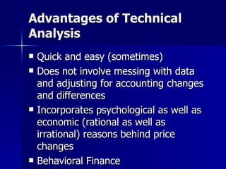 Advantages of Technical Analysis Quick and easy (sometimes) Does not involve messing with data and adjusting for accounting changes and differences Incorporates psychological as well as economic (rational as well as irrational) reasons behind price changes Behavioral Finance 